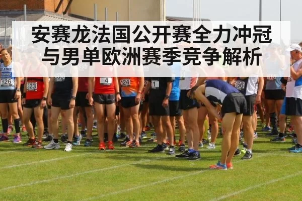 安赛龙法国公开赛全力冲冠与男单欧洲赛季竞争解析