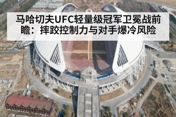 马哈切夫UFC轻量级冠军卫冕战前瞻:摔跤控制力与对手爆冷风险
