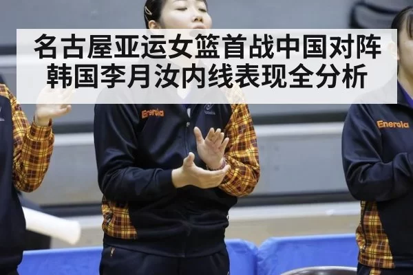 名古屋亚运女篮首战中国对阵韩国李月汝内线表现全分析