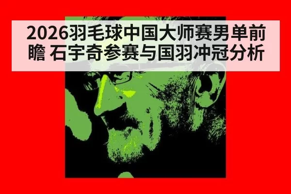 2026羽毛球中国大师赛男单前瞻 石宇奇参赛与国羽冲冠分析